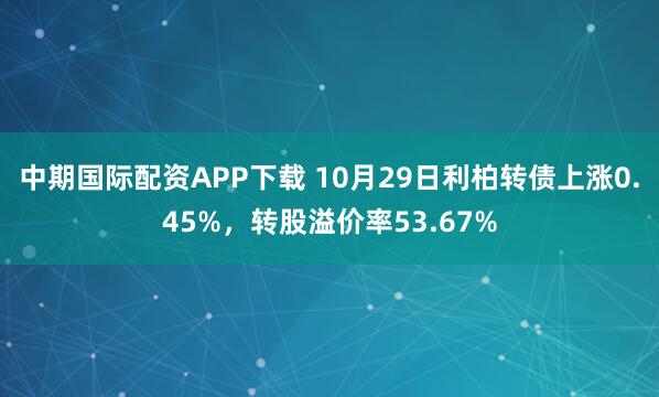 中期国际配资APP下载 10月29日利柏转债上涨0.45%,转股溢价率53.67%