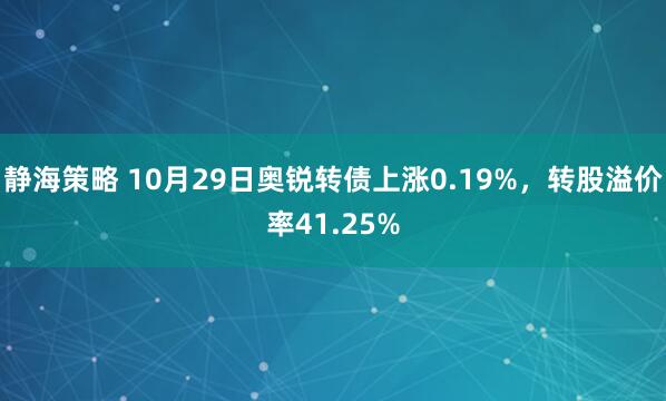 静海策略 10月29日奥锐转债上涨0.19%，转股溢价率41.25%