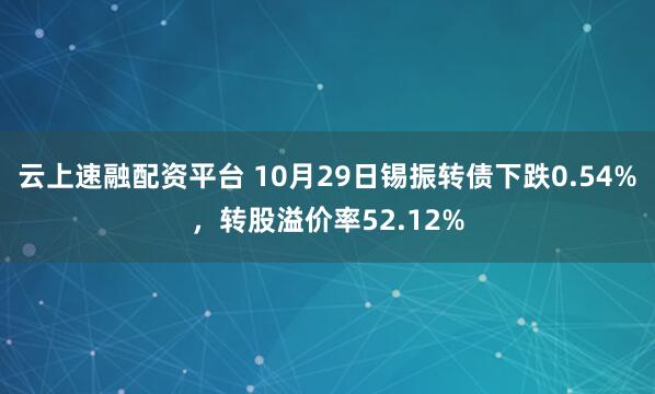 云上速融配资平台 10月29日锡振转债下跌0.54%，转股溢价率52.12%