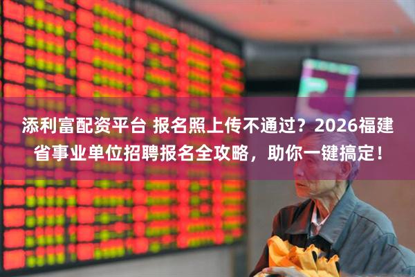 添利富配资平台 报名照上传不通过？2026福建省事业单位招聘报名全攻略，助你一键搞定！