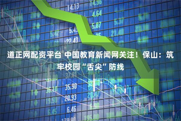 道正网配资平台 中国教育新闻网关注!保山:筑牢校园“舌尖”防线