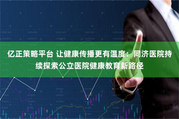 亿正策略平台 让健康传播更有温度：同济医院持续探索公立医院健康教育新路径