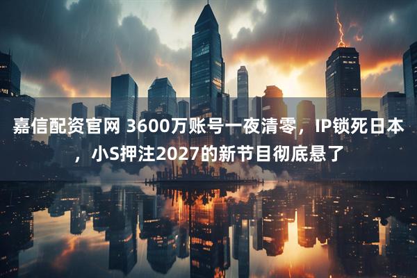 嘉信配资官网 3600万账号一夜清零，IP锁死日本，小S押注2027的新节目彻底悬了