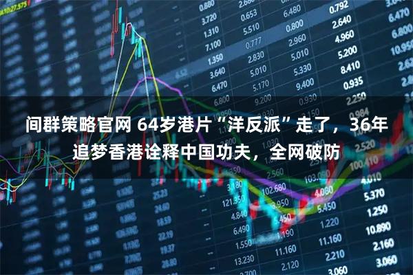间群策略官网 64岁港片“洋反派”走了，36年追梦香港诠释中国功夫，全网破防